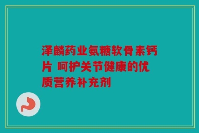 泽麟药业氨糖软骨素钙片 呵护关节健康的优质营养补充剂
