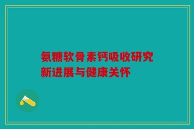 氨糖软骨素钙吸收研究新进展与健康关怀