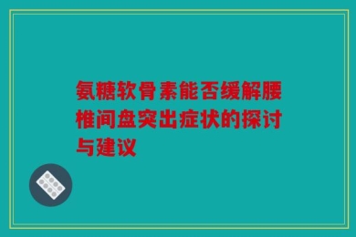 氨糖软骨素能否缓解腰椎间盘突出症状的探讨与建议