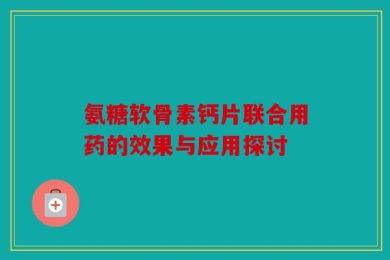 氨糖软骨素钙片联合用药的效果与应用探讨