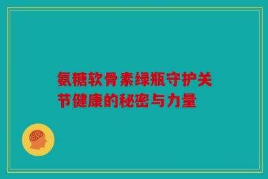 氨糖软骨素绿瓶守护关节健康的秘密与力量