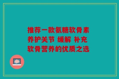 推荐一款氨糖软骨素 养护关节 缓解 补充软骨营养的优质之选