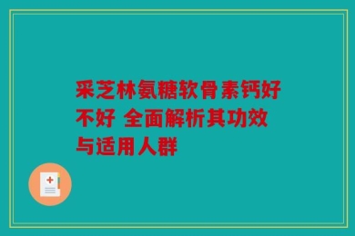 采芝林氨糖软骨素钙好不好 全面解析其功效与适用人群