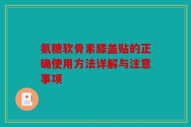氨糖软骨素膝盖贴的正确使用方法详解与注意事项