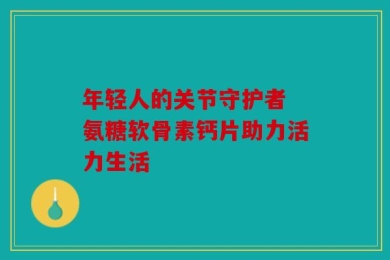年轻人的关节守护者 氨糖软骨素钙片助力活力生活