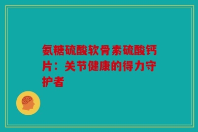 氨糖硫酸软骨素硫酸钙片：关节健康的得力守护者