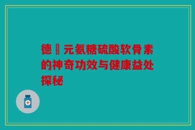 德蓇元氨糖硫酸软骨素的神奇功效与健康益处探秘