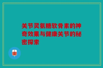 关节灵氨糖软骨素的神奇效果与健康关节的秘密探索