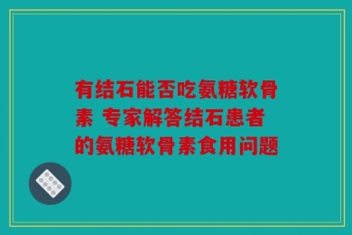 有结石能否吃氨糖软骨素 专家解答结石患者的氨糖软骨素食用问题