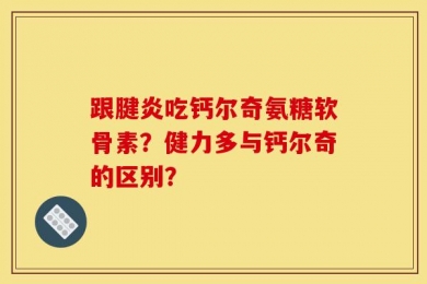 跟腱炎吃钙尔奇氨糖软骨素？健力多与钙尔奇的区别？