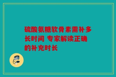 硫酸氨糖软骨素需补多长时间 专家解读正确的补充时长