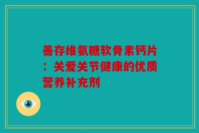 善存维氨糖软骨素钙片：关爱关节健康的优质营养补充剂