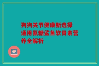 狗狗关节健康新选择 通用氨糖鲨鱼软骨素营养全解析