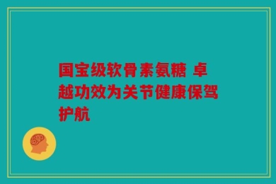 国宝级软骨素氨糖 卓越功效为关节健康保驾护航