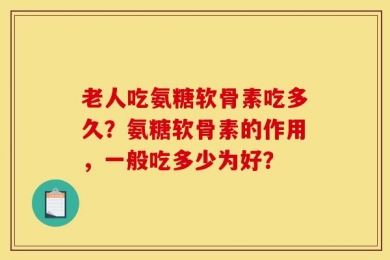 老人吃氨糖软骨素吃多久？氨糖软骨素的作用，一般吃多少为好？