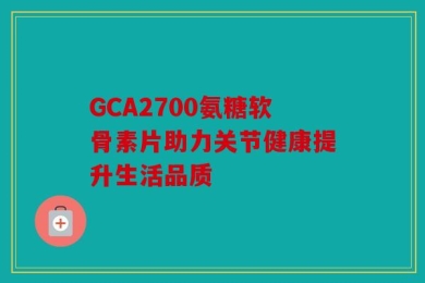 GCA2700氨糖软骨素片助力关节健康提升生活品质