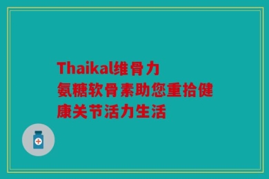 Thaikal维骨力氨糖软骨素助您重拾健康关节活力生活