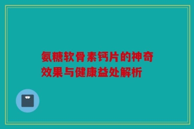 氨糖软骨素钙片的神奇效果与健康益处解析