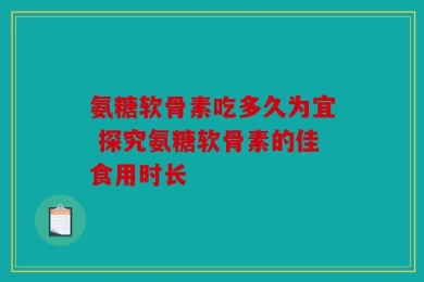 氨糖软骨素吃多久为宜 探究氨糖软骨素的佳食用时长