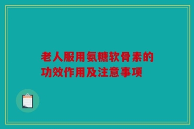 老人服用氨糖软骨素的功效作用及注意事项
