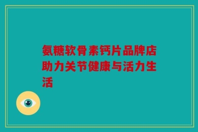 氨糖软骨素钙片品牌店助力关节健康与活力生活