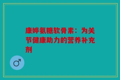 康婷氨糖软骨素：为关节健康助力的营养补充剂