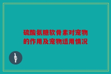 硫酸氨糖软骨素对宠物的作用及宠物适用情况