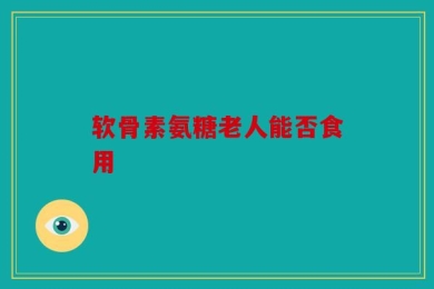 软骨素氨糖老人能否食用