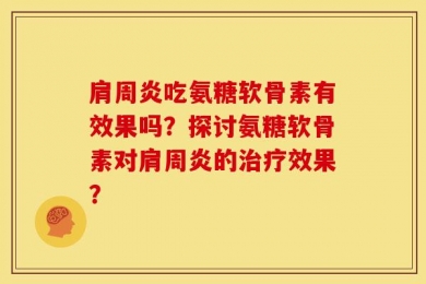 肩周炎吃氨糖软骨素有效果吗？探讨氨糖软骨素对肩周炎的治疗效果？