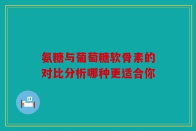氨糖与葡萄糖软骨素的对比分析哪种更适合你