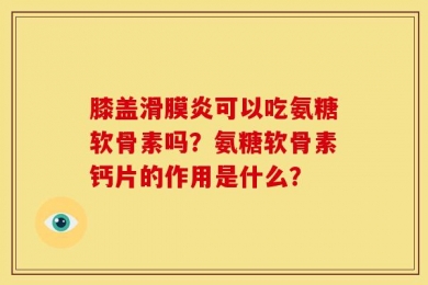 膝盖滑膜炎可以吃氨糖软骨素吗？氨糖软骨素钙片的作用是什么？