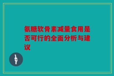 氨糖软骨素减量食用是否可行的全面分析与建议