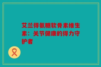 艾兰得氨糖软骨素维生素：关节健康的得力守护者