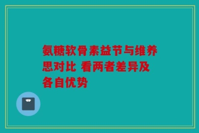 氨糖软骨素益节与维养思对比 看两者差异及各自优势