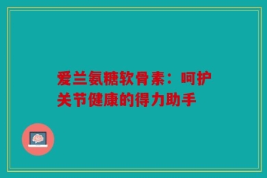 爱兰氨糖软骨素：呵护关节健康的得力助手