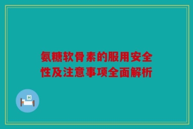 氨糖软骨素的服用安全性及注意事项全面解析