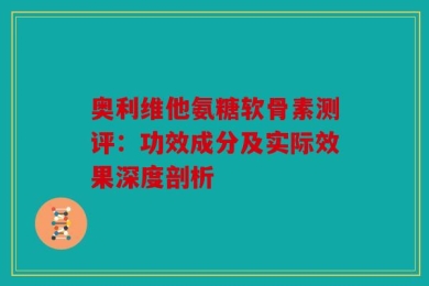 奥利维他氨糖软骨素测评：功效成分及实际效果深度剖析