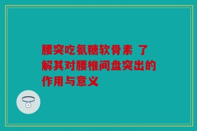 腰突吃氨糖软骨素 了解其对腰椎间盘突出的作用与意义