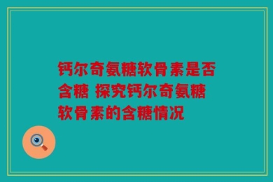 钙尔奇氨糖软骨素是否含糖 探究钙尔奇氨糖软骨素的含糖情况