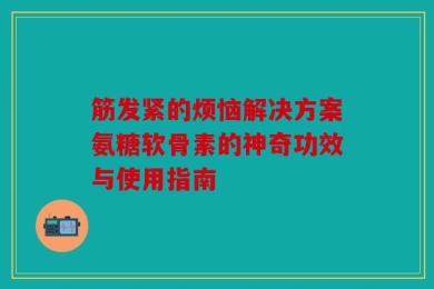 筋发紧的烦恼解决方案氨糖软骨素的神奇功效与使用指南