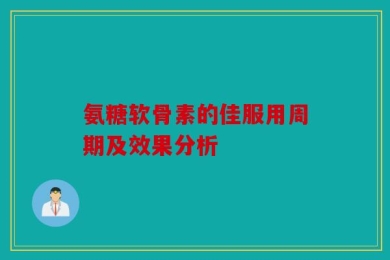氨糖软骨素的佳服用周期及效果分析