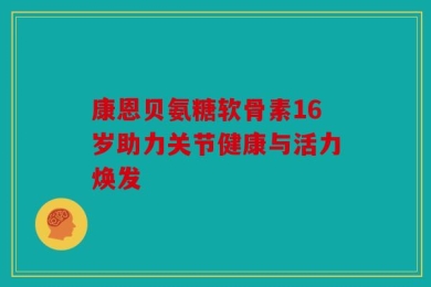 康恩贝氨糖软骨素16岁助力关节健康与活力焕发
