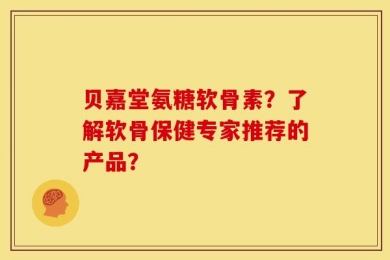 贝嘉堂氨糖软骨素？了解软骨保健专家推荐的产品？