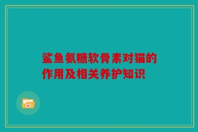 鲨鱼氨糖软骨素对猫的作用及相关养护知识