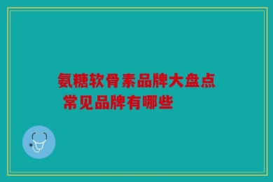 氨糖软骨素品牌大盘点 常见品牌有哪些