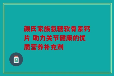 颜氏家族氨糖软骨素钙片 助力关节健康的优质营养补充剂