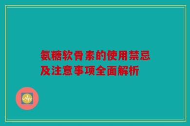 氨糖软骨素的使用禁忌及注意事项全面解析