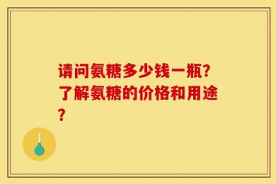 请问氨糖多少钱一瓶？了解氨糖的价格和用途？