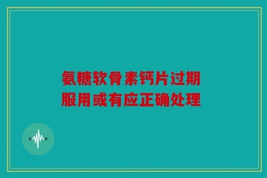 氨糖软骨素钙片过期 服用或有应正确处理