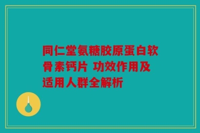 同仁堂氨糖胶原蛋白软骨素钙片 功效作用及适用人群全解析